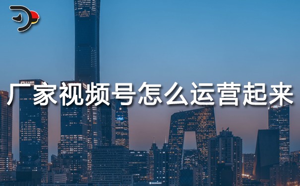 廠家視頻號(hào)怎么運(yùn)營(yíng)起來的.jpg